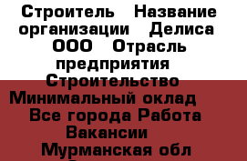 Строитель › Название организации ­ Делиса, ООО › Отрасль предприятия ­ Строительство › Минимальный оклад ­ 1 - Все города Работа » Вакансии   . Мурманская обл.,Заозерск г.